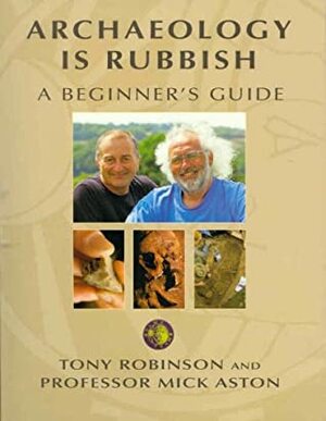 Archaeology Is Rubbish : A Beginner's Guide by Mick Aston, Tony Robinson