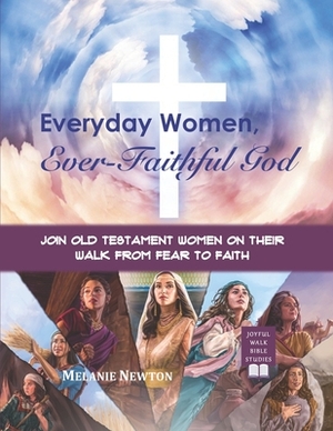 Everyday Women, Ever Faithful God: Join Old Testament Women on Their Walk from Fear to Faith by Melanie Newton