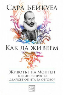 Как да живеем: Животът на Монтен в един въпрос и двайсет опита за отговор by Sarah Bakewell, Сара Бейкуел