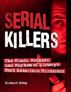 Serial Killers: The Minds, Methods, and Mayhem of History's Most Notorious Murderers by Richard Estep