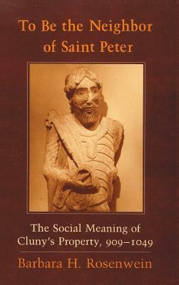 To Be the Neighbor of Saint Peter: The Social Meaning of Cluny's Property, 909 1049 by Barbara H. Rosenwein