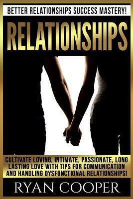 Relationships: Better Relationships Success Mastery! Cultivate Loving, Intimate, Passionate, Long Lasting Love With Tips For Communic by Ryan Cooper