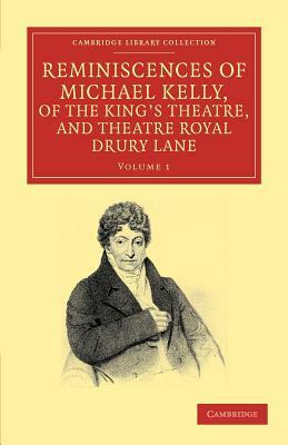 Reminiscences of Michael Kelly, of the King's Theatre, and Theatre Royal Drury Lane: Including a Period of Nearly Half a Century by Michael Kelly