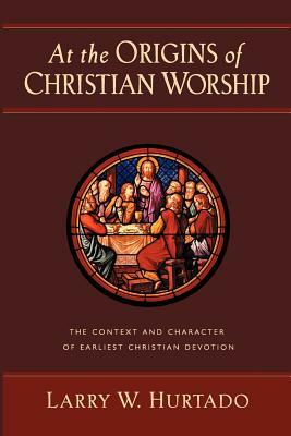 At the Origins of Christian Worship: The Context and Character of Earliest Christian Devotion by Larry W. Hurtado