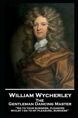 William Wycherley - The Gentleman Dancing Master: 'Go to your business, pleasure, whilst I go to my pleasure, business'' by William Wycherley