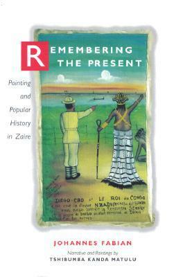 Remembering the Present: Painting and Popular History in Zaire by Johannes Fabian, Tshibumba K. Matulu