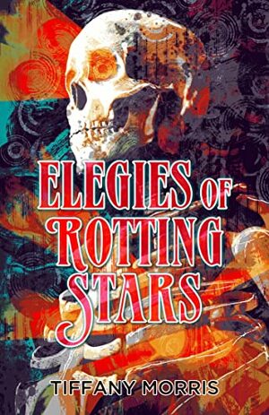 Elegies of Rotting Stars by Tiffany Morris