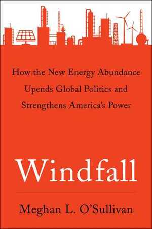 Windfall: How the New Energy Abundance Upends Global Politics and Strengthens America's Power by Meghan L. O'Sullivan