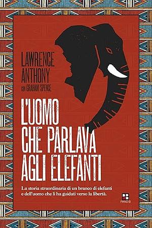 L'uomo che parlava agli elefanti. La storia straordinaria di un branco di elefanti e dell'uomo che li ha guidati verso la libertà by Graham Spence, Lawrence Anthony