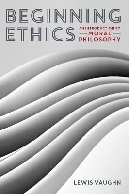 Beginning Ethics: An Introduction to Moral Philosophy by Lewis Vaughn