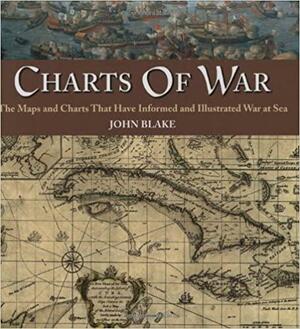 Charts of War: The Maps and Charts That Have Informed and Illustrated War at Sea by John Blake