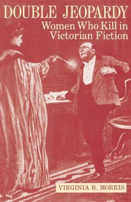 Double Jeopardy: Women Who Kill in Victorian Fiction by Virginia B. Morris