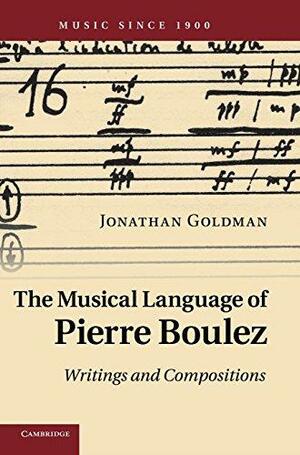 The Musical Language of Pierre Boulez: Writings and Compositions by Jonathan Goldman
