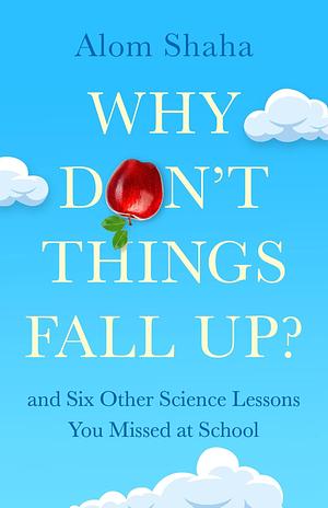 Why Don't Things Fall Up?: Seven fundamental science questions explored and explained by Alom Shaha, Alom Shaha