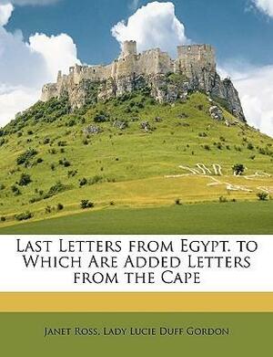 Last Letters from Egypt. to Which Are Added Letters from the Cape by Lucie Duff Gordon, Janet Ann Duff-Gordon Ross