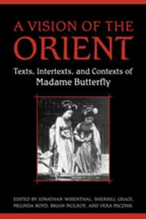 A Vision of the Orient: Texts, Intertexts, and Contexts of Madame Butterfly by Jonathan Wisenthal, Sherrill Grace
