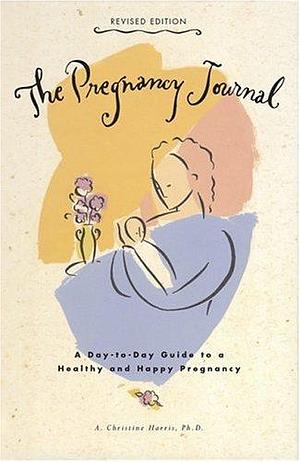 The Pregnancy Journal, Revised Edition: A Day-to-Day Guide to a Healthy and Happy Pregnancy by A. Christine Harris, A. Christine Harris