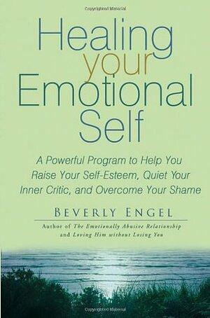 Healing Your Emotional Self: A Powerful Program to Help You Raise Your Self-Esteem, Quiet Your Inner Critic, and Overcome Your Shame by Beverly Engel