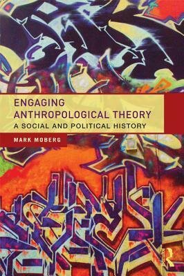 Engaging Anthropological Theory: A Social and Political History by Mark Moberg