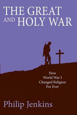 The Great and Holy War: How World War I Changed Religion for Ever by Philip Jenkins
