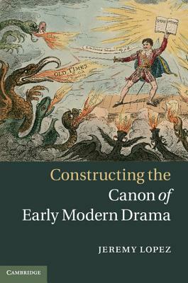 Constructing the Canon of Early Modern Drama by Jeremy Lopez