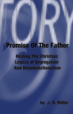 Promise Of The Father: Healing The Christian Legacy Of Segregation And Denominationalism by J. R. Miller