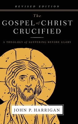 The Gospel of Christ Crucified: A Theology of Suffering before Glory by John P. Harrigan