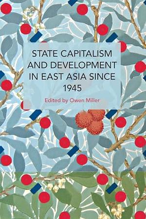 State Capitalism and Development in East Asia Since 1945 by Owen Miller