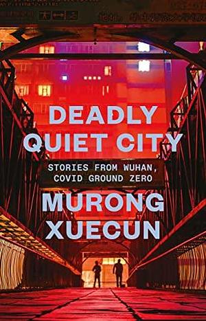 Deadly Quiet City: Stories From Wuhan, COVID Ground Zero by Murong Xuecun