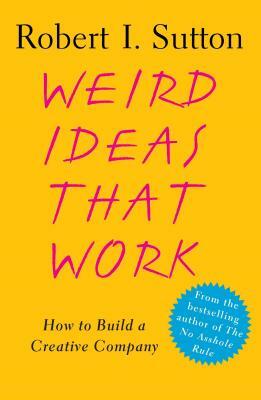 Weird Ideas That Work: How to Build a Creative Company by Robert I. Sutton
