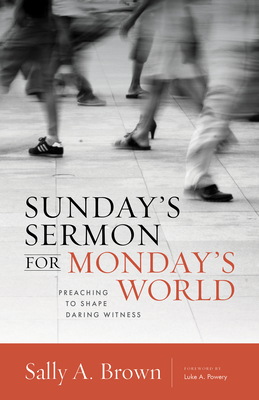 Sunday's Sermon for Monday's World: Preaching to Shape Daring Witness by Sally A. Brown