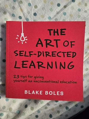 The Art of Self-Directed Learning: 23 Tips for Giving Yourself an Unconventional Education by Blake Boles