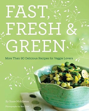 Fast, Fresh, & Green: More Than 90 Delicious Recipes for Veggie Lovers by Susie Middleton