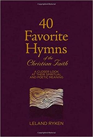 40 Favorite Hymns of the Christian Faith: A Closer Look at Their Spiritual and Poetic Meaning by Leland Ryken