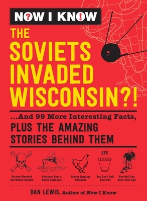 Now I Know: The Soviets Invaded Wisconsin?!: ...and 99 More Interesting Facts, Plus the Amazing Stories Behind Them by Dan Lewis