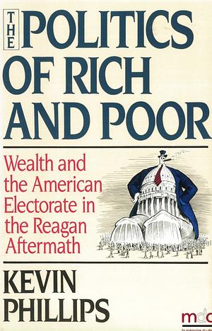 The Politics of Rich and Poor: Wealth and the American Electorate in the Reagan Aftermath by Kevin Phillips