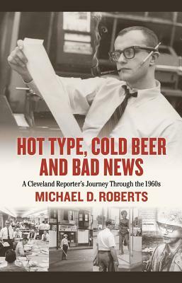 Hot Type, Cold Beer and Bad News: A Cleveland Reporter's Journey Through the 1960s by Michael Roberts