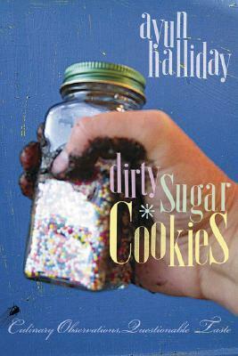 Dirty Sugar Cookies: Culinary Observations, Questionable Taste by Ayun Halliday