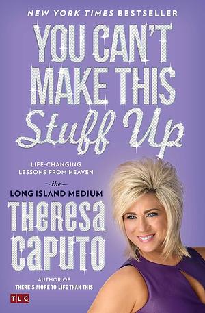 You Can't Make This Stuff Up: Life Changing Lessons from Heaven by Theresa Caputo