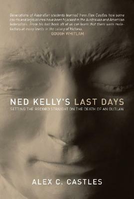 Ned Kelly's Last Days: Setting the Record Straight on the Death of an Outlaw by Jennifer Castle, Alex C. Castles
