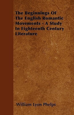 The Beginnings Of The English Romantic Movements - A Study In Eighteenth Century Literature by William Lyon Phelps