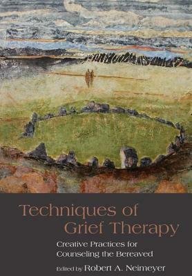 Techniques of Grief Therapy: Creative Practices for Counseling the Bereaved by 