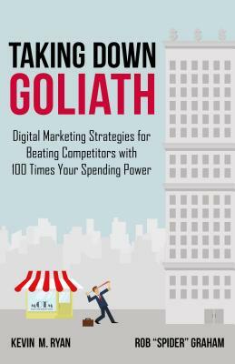 Taking Down Goliath: Digital Marketing Strategies for Beating Competitors with 100 Times Your Spending Power by Kevin Ryan, Rob "Spider" Graham