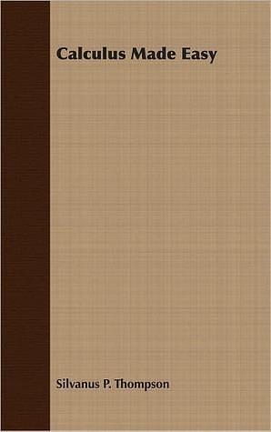 Calculus Made Easy: Being a Very-Simplest Introduction to Those Beautiful Methods of Reckoning Which are Generally Called by the Terrifying Names of the ... Calculus and the Integral Calculus by Silvanus Phillips Thompson, Silvanus Phillips Thompson