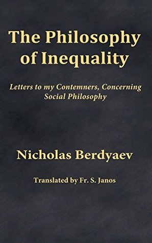 The Philosophy of Inequality: Letters to my Contemners, Concerning Social Philosophy by Fr. S. Janos, Nicholas Berdyaev