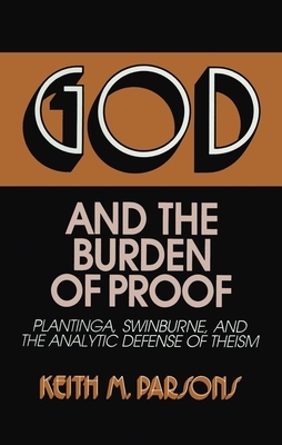God and the Burden of Proof: Plantinga, Swinburne, and the Analytic Defense of Theism by Keith M. Parsons