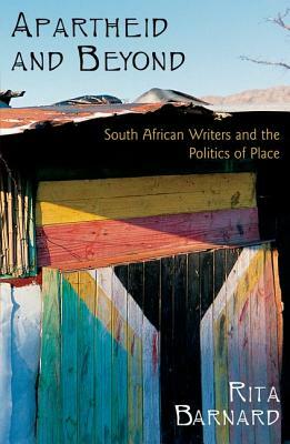 Apartheid and Beyond: South African Writers and the Politics of Place by Rita Barnard