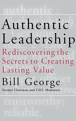 Authentic Leadership: Rediscovering the Secrets to Creating Lasting Value by Bill George