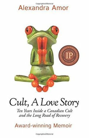 Cult, A Love Story: Ten Years Inside a Canadian Cult and the Subsequent Long Road of Recovery by Alexandra Amor