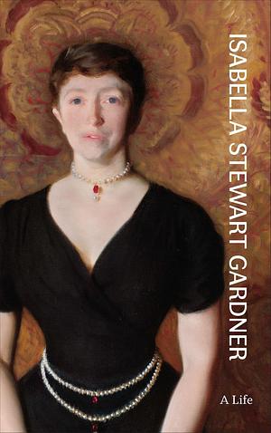 Isabella Stewart Gardner: A Life by Nathaniel Silver, Diana Greenwald